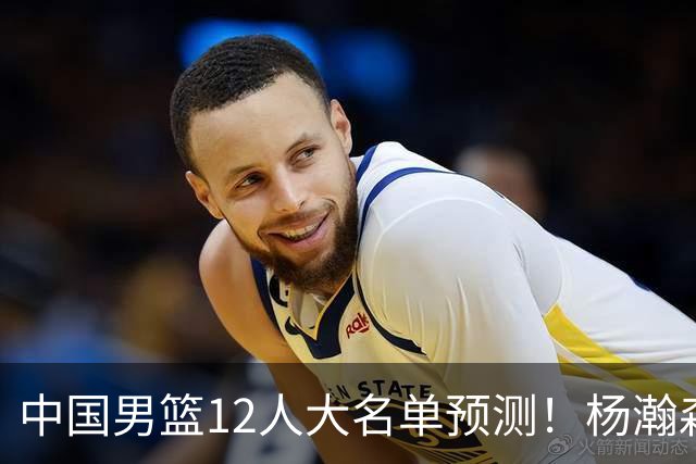 中国男篮12人大名单预测！杨瀚森领衔，王俊杰压阵，曾凡博恐遭淘汰，庞老六奇兵！