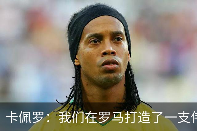 卡佩罗：我们在罗马打造了一支伟大的球队 卡萨诺是真正的天才
