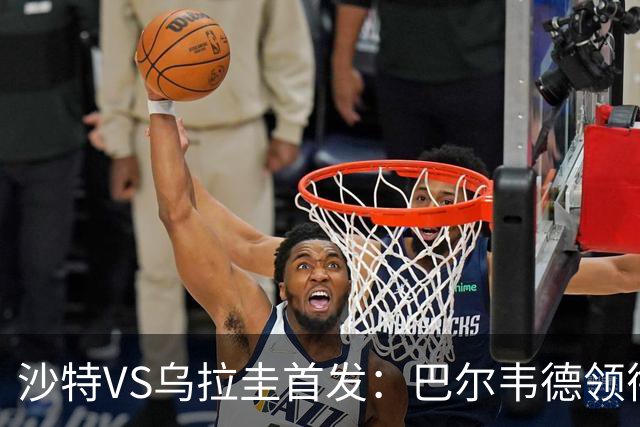 沙特VS乌拉圭首发：巴尔韦德领衔 努涅斯乌加特登场